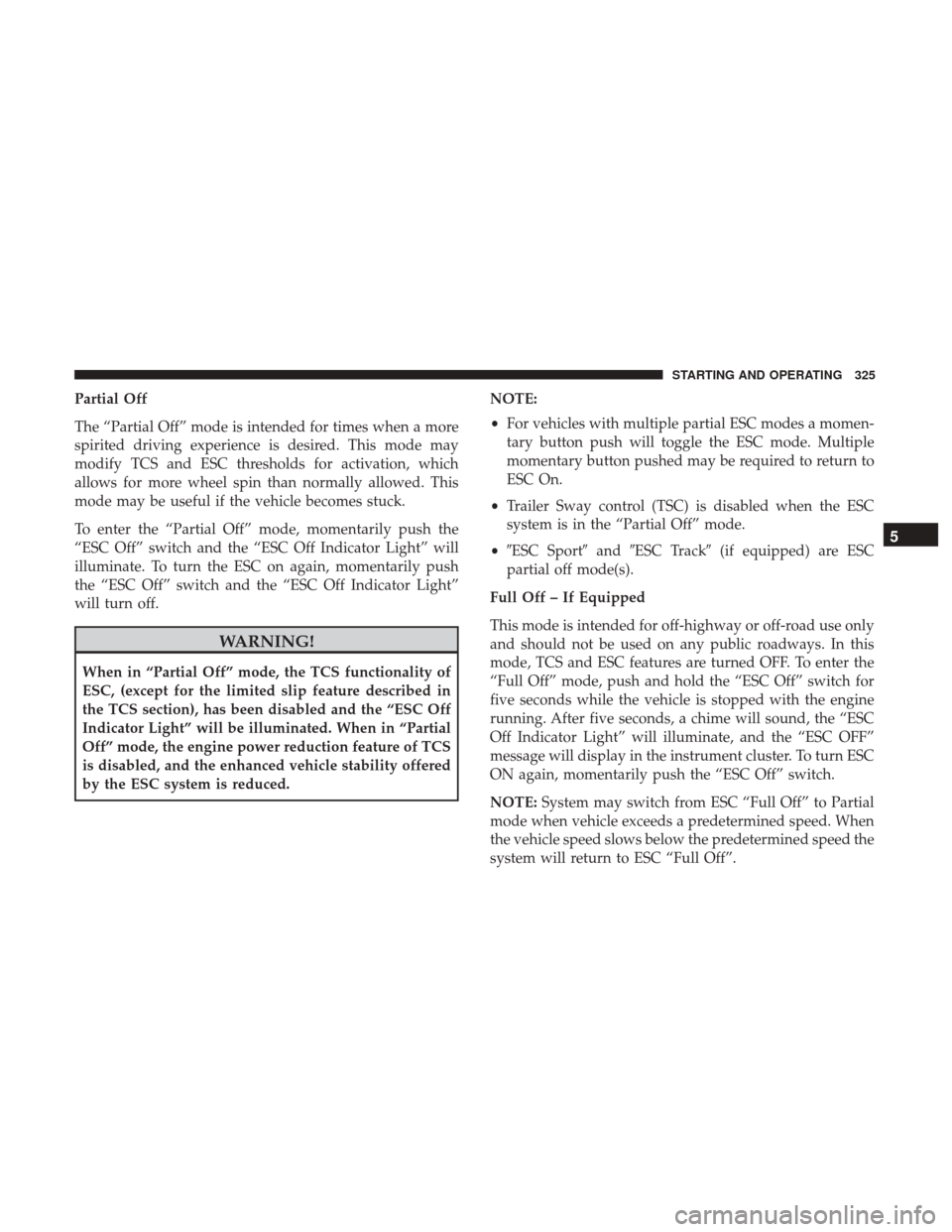 CHRYSLER 300 2017 2.G Owners Manual Partial Off
The “Partial Off” mode is intended for times when a more
spirited driving experience is desired. This mode may
modify TCS and ESC thresholds for activation, which
allows for more wheel CHRYSLER 300 2017 2.G Owners Manual Partial Off
The “Partial Off” mode is intended for times when a more
spirited driving experience is desired. This mode may
modify TCS and ESC thresholds for activation, which
allows for more wheel
