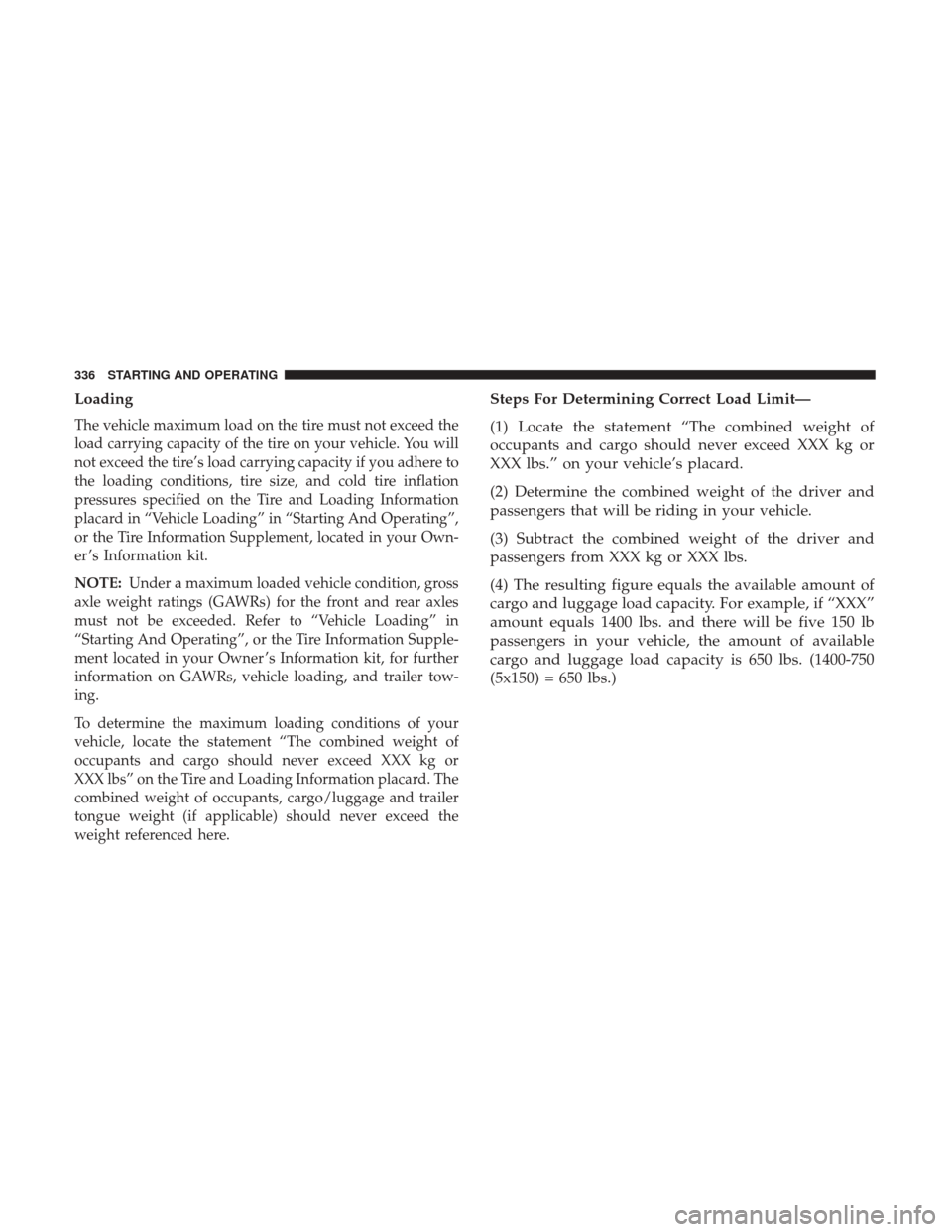 CHRYSLER 300 2017 2.G Owners Manual Loading
The vehicle maximum load on the tire must not exceed the
load carrying capacity of the tire on your vehicle. You will
not exceed the tire’s load carrying capacity if you adhere to
the loadin