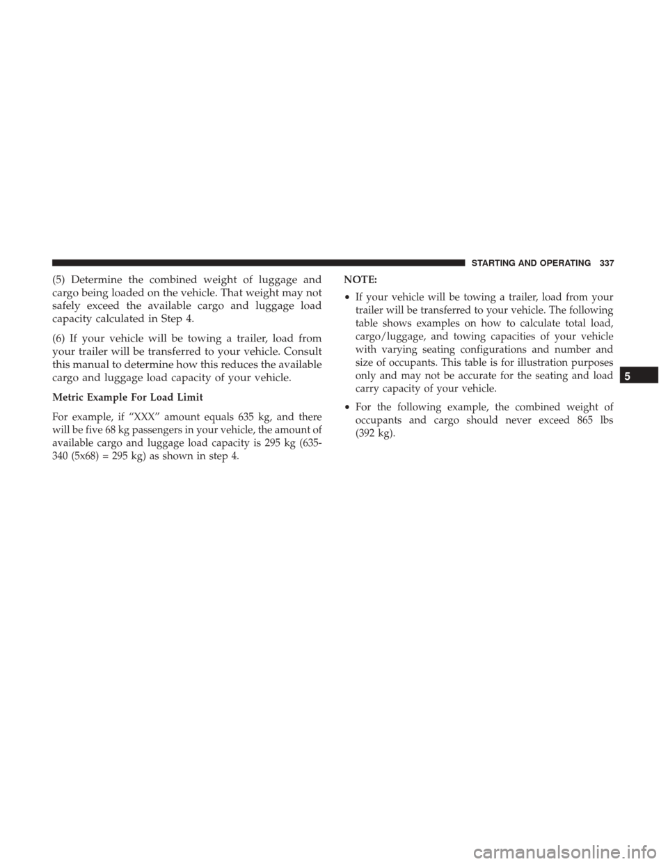 CHRYSLER 300 2017 2.G Owners Manual (5) Determine the combined weight of luggage and
cargo being loaded on the vehicle. That weight may not
safely exceed the available cargo and luggage load
capacity calculated in Step 4.
(6) If your ve