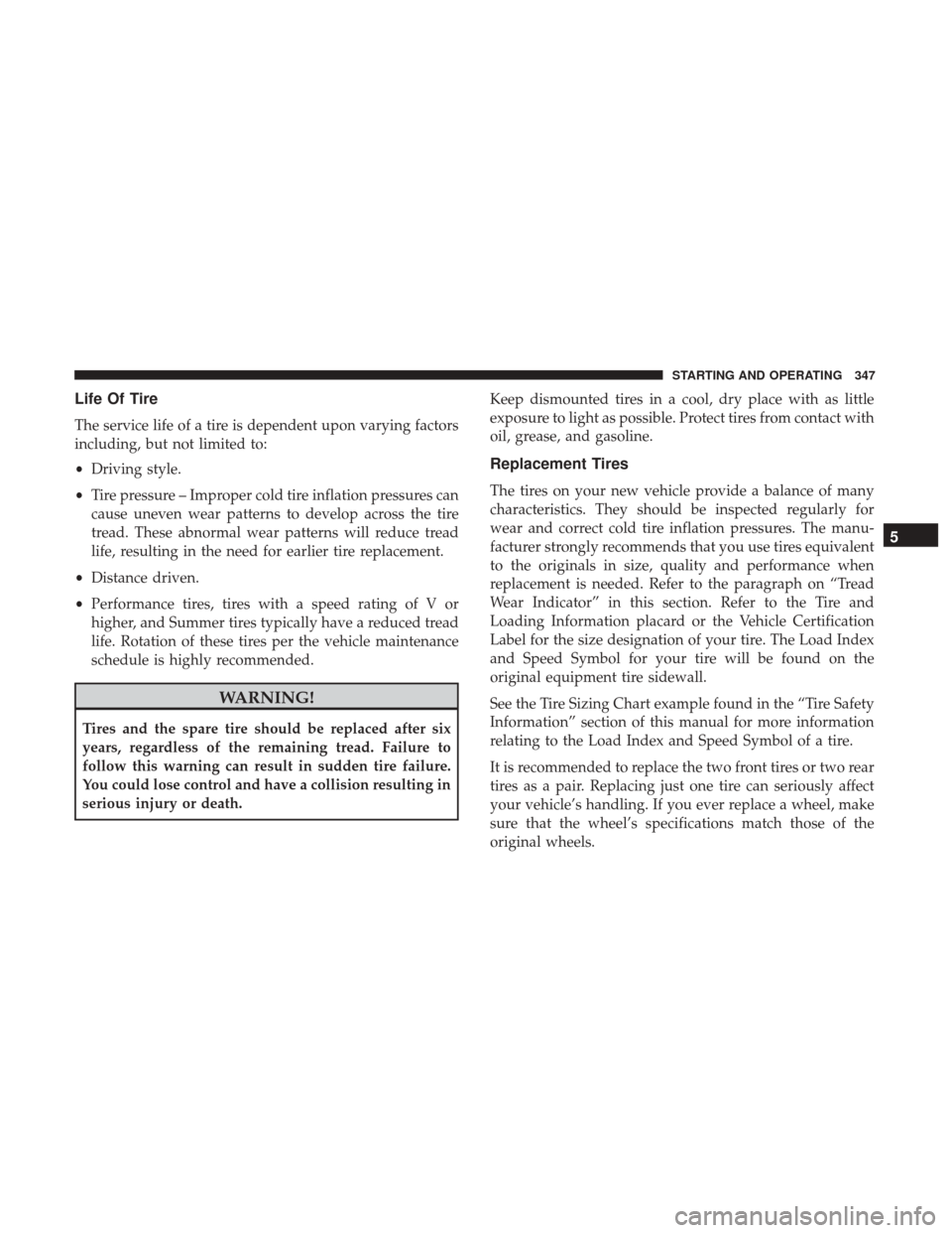 CHRYSLER 300 2017 2.G Owners Manual Life Of Tire
The service life of a tire is dependent upon varying factors
including, but not limited to:
•Driving style.
• Tire pressure – Improper cold tire inflation pressures can
cause uneven CHRYSLER 300 2017 2.G Owners Manual Life Of Tire
The service life of a tire is dependent upon varying factors
including, but not limited to:
•Driving style.
• Tire pressure – Improper cold tire inflation pressures can
cause uneven