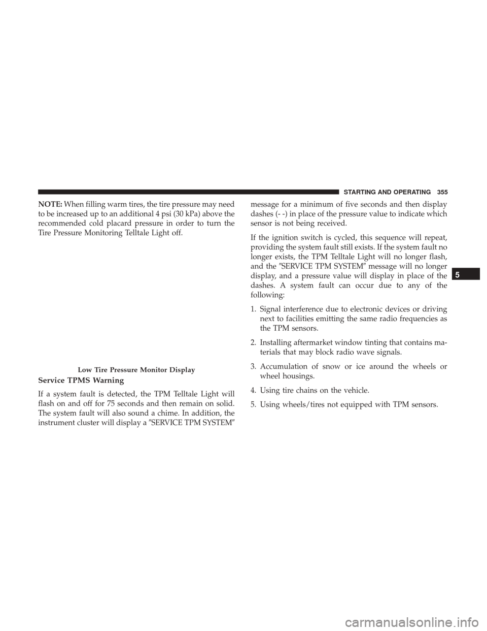 CHRYSLER 300 2017 2.G Owners Manual NOTE:When filling warm tires, the tire pressure may need
to be increased up to an additional 4 psi (30 kPa) above the
recommended cold placard pressure in order to turn the
Tire Pressure Monitoring Te CHRYSLER 300 2017 2.G Owners Manual NOTE:When filling warm tires, the tire pressure may need
to be increased up to an additional 4 psi (30 kPa) above the
recommended cold placard pressure in order to turn the
Tire Pressure Monitoring Te