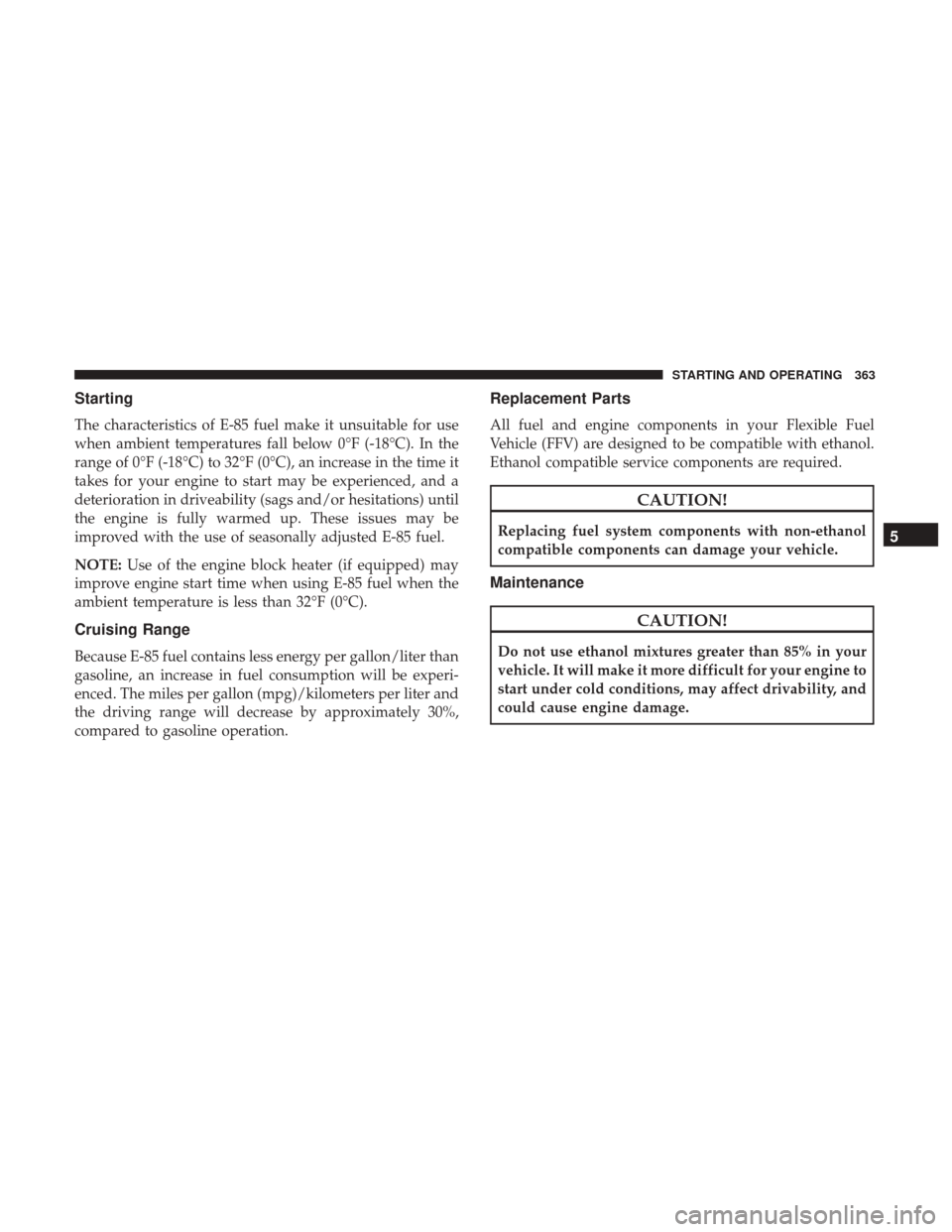 CHRYSLER 300 2017 2.G Owners Manual Starting
The characteristics of E-85 fuel make it unsuitable for use
when ambient temperatures fall below 0°F (-18°C). In the
range of 0°F (-18°C) to 32°F (0°C), an increase in the time it
takes CHRYSLER 300 2017 2.G Owners Manual Starting
The characteristics of E-85 fuel make it unsuitable for use
when ambient temperatures fall below 0°F (-18°C). In the
range of 0°F (-18°C) to 32°F (0°C), an increase in the time it
takes