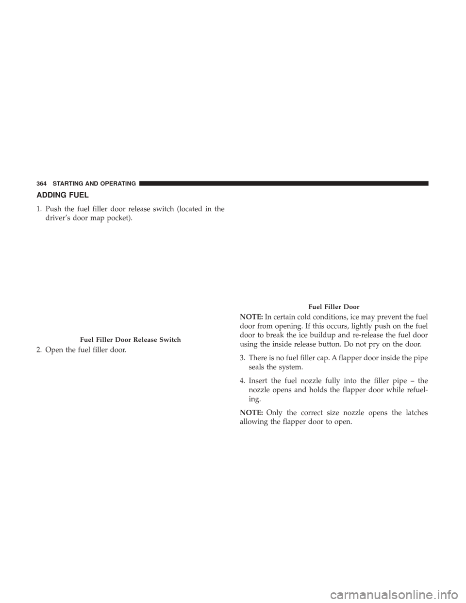 CHRYSLER 300 2017 2.G Owners Manual ADDING FUEL
1. Push the fuel filler door release switch (located in thedriver’s door map pocket).
2. Open the fuel filler door. NOTE:
In certain cold conditions, ice may prevent the fuel
door from o