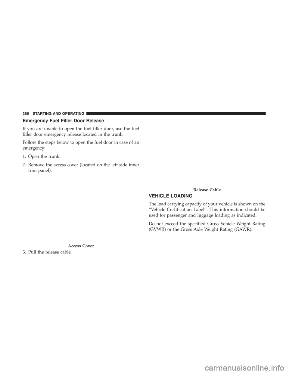 CHRYSLER 300 2017 2.G Owners Manual Emergency Fuel Filler Door Release
If you are unable to open the fuel filler door, use the fuel
filler door emergency release located in the trunk.
Follow the steps below to open the fuel door in case