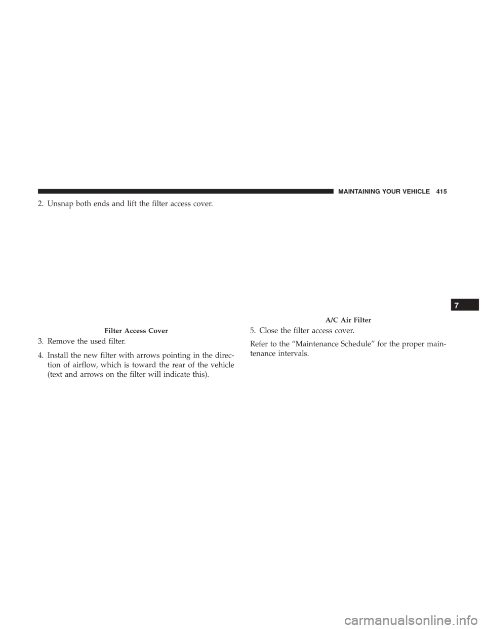 CHRYSLER 300 2017 2.G Owners Manual 2. Unsnap both ends and lift the filter access cover.
3. Remove the used filter.
4. Install the new filter with arrows pointing in the direc-tion of airflow, which is toward the rear of the vehicle
(t