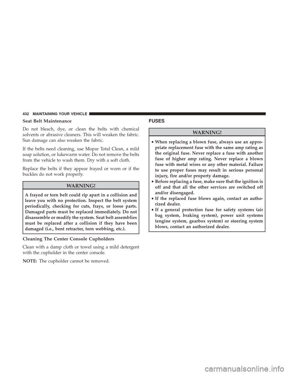CHRYSLER 300 2017 2.G Owners Manual Seat Belt Maintenance
Do not bleach, dye, or clean the belts with chemical
solvents or abrasive cleaners. This will weaken the fabric.
Sun damage can also weaken the fabric.
If the belts need cleaning