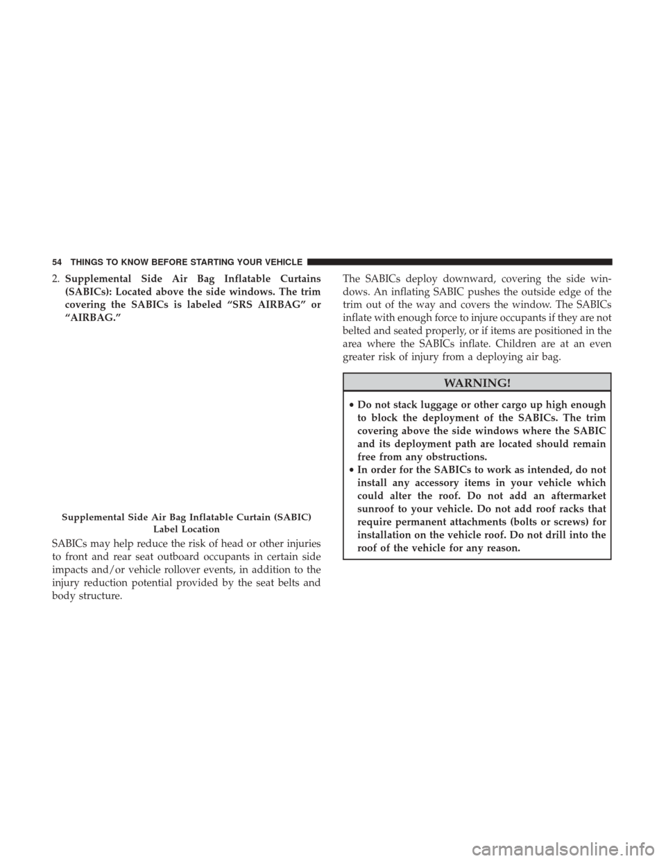 CHRYSLER 300 2017 2.G Workshop Manual 2.Supplemental Side Air Bag Inflatable Curtains
(SABICs): Located above the side windows. The trim
covering the SABICs is labeled “SRS AIRBAG” or
“AIRBAG.”
SABICs may help reduce the risk of h