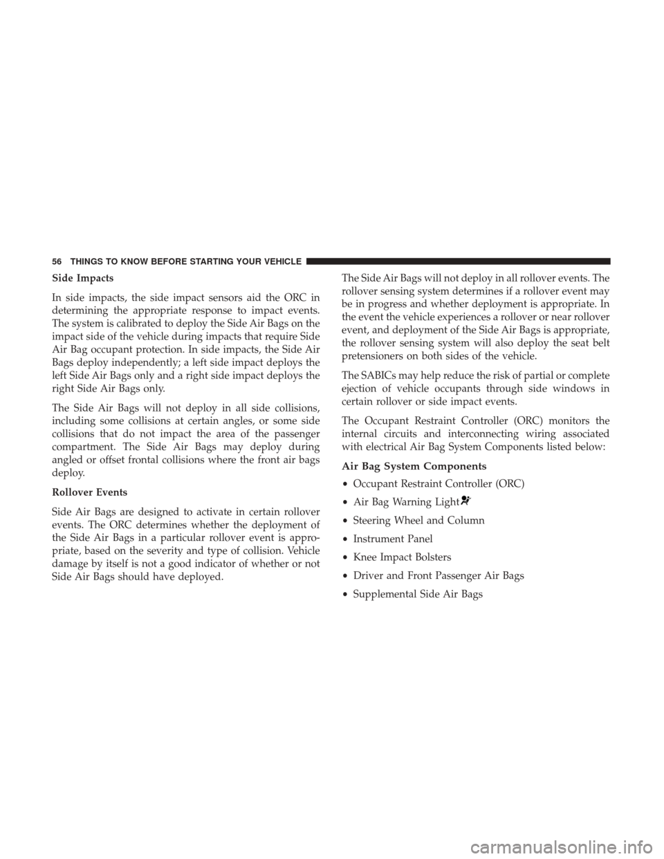 CHRYSLER 300 2017 2.G Owners Manual Side Impacts
In side impacts, the side impact sensors aid the ORC in
determining the appropriate response to impact events.
The system is calibrated to deploy the Side Air Bags on the
impact side of t