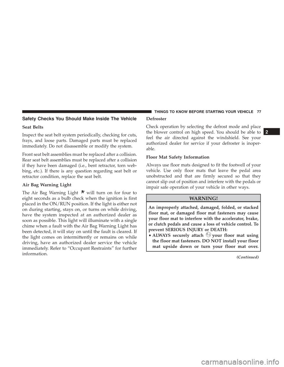 CHRYSLER 300 2017 2.G Owners Manual Safety Checks You Should Make Inside The Vehicle
Seat Belts
Inspect the seat belt system periodically, checking for cuts,
frays, and loose parts. Damaged parts must be replaced
immediately. Do not dis