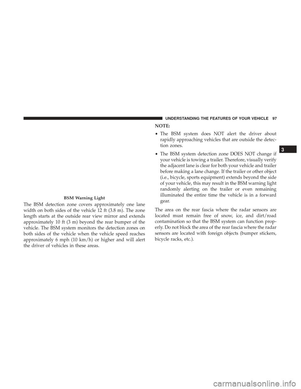 CHRYSLER 300 2017 2.G Owners Manual The BSM detection zone covers approximately one lane
width on both sides of the vehicle 12 ft (3.8 m). The zone
length starts at the outside rear view mirror and extends
approximately 10 ft (3 m) beyo