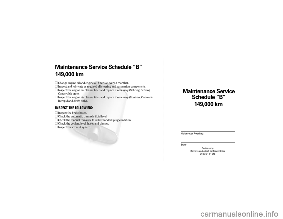CHRYSLER 300 2003 1.G Warranty Booklet Maintenance Service 
Sc hedule ÒBÓ
Odometer Reading
Date
149,0 00 km
Dealer copy.
Remove and attach to Repair Order 26-92-31-01 3N.
Maint enance Service Sc hedule ÒBÓ
149,0 00 km
l Change engine o