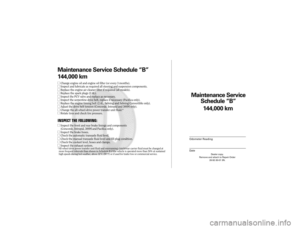 CHRYSLER 300 2004 1.G Warranty Booklet Maintenance Service 
Sc hedule ÒBÓ
Odometer Reading
Date
144,0 00 km
Dealer copy.
Remove and attach to Repair Order 26-92-30-01 3N.
Maint enance Service Sc hedule ÒBÓ
144,0 00 km
lChange engine oi