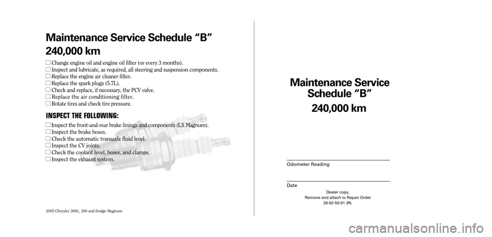 CHRYSLER 300 2005 1.G Warranty Booklet 2005 Chrysler 300C, 300 and Dodge Magnum
Maintenance Service 
Sc hedule ÒBÓ
Odometer Reading
Date
240,0 00 km
Dealer copy.
Remove and attach to Repair Order 26-92-50-01 3N.
Maint enance Service Sc h