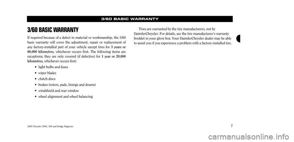 CHRYSLER 300 2005 1.G Warranty Booklet 7
3/60 BASIC WARRANTY
If required because of a defect in material or workmanship, the 3/60 basic warranty will cover the adjustment, repair or replacement ofany factory-installed part of your vehicle CHRYSLER 300 2005 1.G Warranty Booklet 7
3/60 BASIC WARRANTY
If required because of a defect in material or workmanship, the 3/60 basic warranty will cover the adjustment, repair or replacement ofany factory-installed part of your vehicle