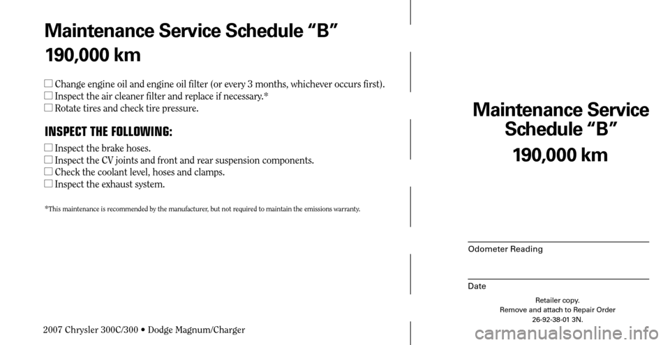CHRYSLER 300 2007 1.G Warranty Booklet Maintenance Service 
Schedule “B”
Odometer Reading
Date
190,000 km
Retailer copy.
Remove and attach to Repair Order
26-92-38-01 3N.
 
Maintenance Service Schedule “B”
190,000 km
 Change engin