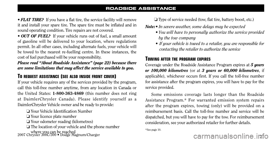 CHRYSLER 300 2007 1.G Warranty Booklet 21
ROADSIDE ASSISTANCE
FLAT TIRE?  If you have a flat tire, the service facility will remove 
it and install your spare tire. The spare tire must be inflated and in 
sound operating condition. Tire re