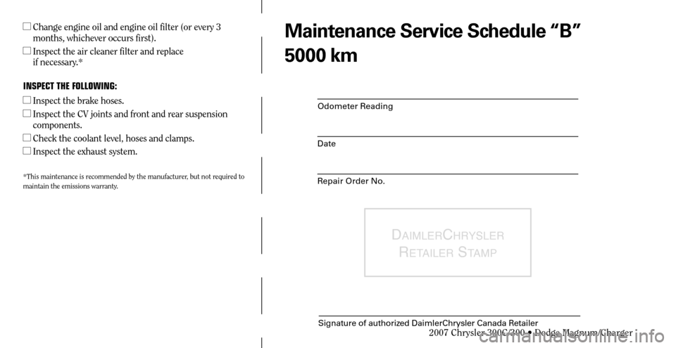 CHRYSLER 300 2007 1.G Warranty Booklet Maintenance Service Schedule “B”
5000 km
Odometer Reading
Date
Repair Order No.
DAIMLERCHRYSLER 
R
ETAILER STAMP
Signature of authorized DaimlerChrysler Canada Retailer
  Change engine oil and en