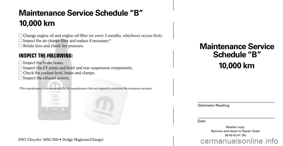 CHRYSLER 300 2007 1.G Warranty Booklet Maintenance Service 
Schedule “B”
Odometer Reading
Date
10,000 km
Retailer copy.
Remove and attach to Repair Order
26-92-02-01 3N.
 
Maintenance Service Schedule “B”
10,000 km
 Change engine 