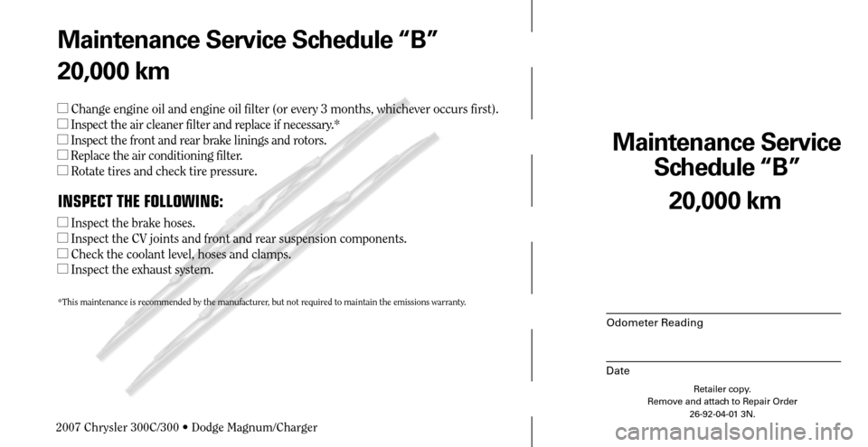 CHRYSLER 300 2007 1.G Warranty Booklet Maintenance Service 
Schedule “B”
Odometer Reading
Date
20,000 km
Retailer copy.
Remove and attach to Repair Order
26-92-04-01 3N.
 
Maintenance Service Schedule “B”
20,000 km
 Change engine 