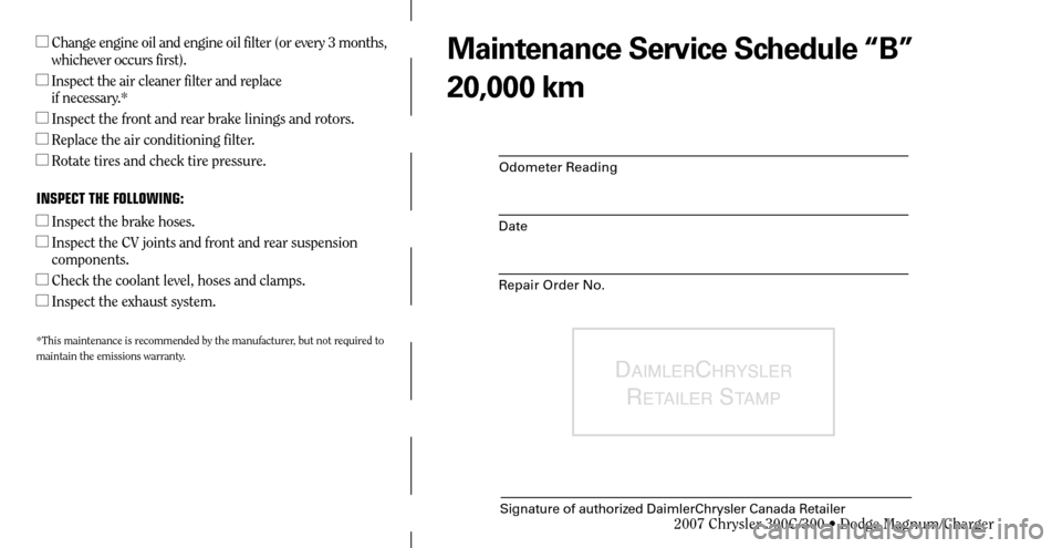 CHRYSLER 300 2007 1.G Warranty Booklet Odometer Reading
Date
Repair Order No.
DAIMLERCHRYSLER 
R
ETAILER STAMP
Signature of authorized DaimlerChrysler Canada Retailer
  Change engine oil and engine oil filter (or every 3 months, 
whicheve