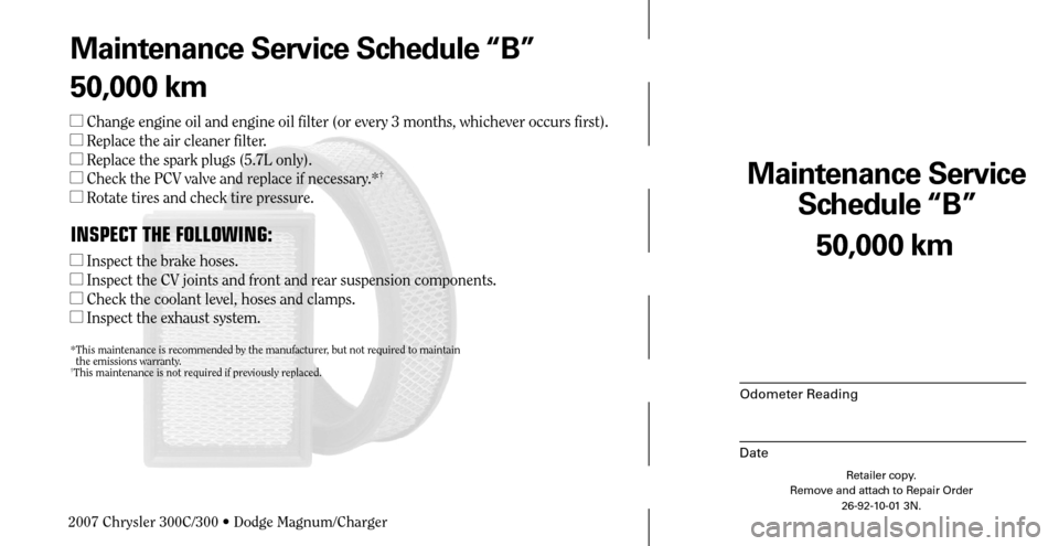 CHRYSLER 300 2007 1.G Warranty Booklet Maintenance Service 
Schedule “B”
Odometer Reading
Date
50,000 km
Retailer copy.
Remove and attach to Repair Order
26-92-10-01 3N.
 
Maintenance Service Schedule “B”
50,000 km
 Change engine 