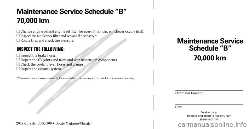CHRYSLER 300 2007 1.G Warranty Booklet Maintenance Service 
Schedule “B”
Odometer Reading
Date
70,000 km
Retailer copy.
Remove and attach to Repair Order
26-92-14-01 3N.
 
Maintenance Service Schedule “B”
70,000 km
 Change engine 