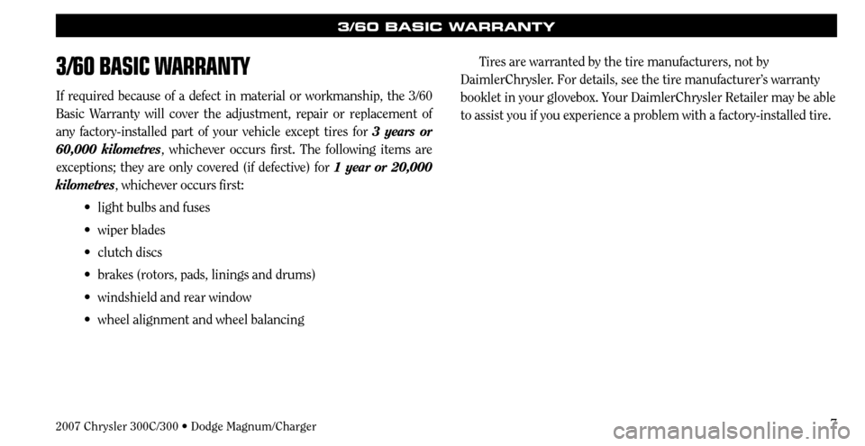 CHRYSLER 300 2007 1.G Warranty Booklet 7
3/60 BASIC WARRANTY
If required because of a defect in material or workmanship, the 3/60 
Basic Warranty will cover the adjustment, repair or replacement of 
any factory-installed part of your vehic