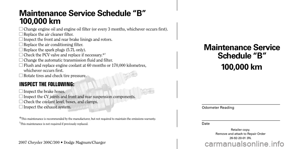 CHRYSLER 300 2007 1.G Warranty Booklet Maintenance Service 
Schedule “B”
Odometer Reading
Date
100,000 km
Retailer copy.
Remove and attach to Repair Order
26-92-20-01 3N.
 
Maintenance Service Schedule “B”
100,000 km
 Change engin