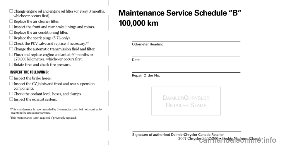 CHRYSLER 300 2007 1.G Warranty Booklet Odometer Reading
Date
Repair Order No.
DAIMLERCHRYSLER 
R
ETAILER STAMP
Signature of authorized DaimlerChrysler Canada Retailer
Maintenance Service Schedule “B”
100,000 km  Change engine oil and 