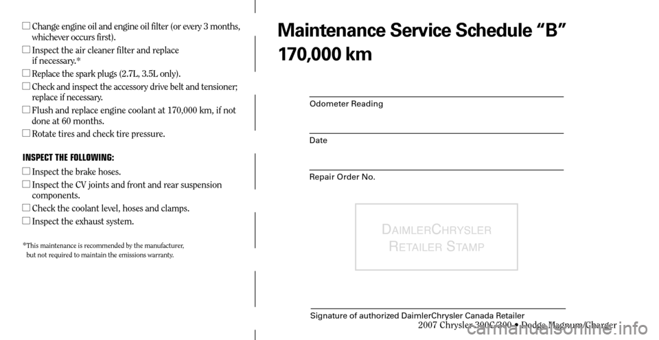 CHRYSLER 300 2007 1.G Warranty Booklet Odometer Reading
Date
Repair Order No.
DAIMLERCHRYSLER 
R
ETAILER STAMP
Signature of authorized DaimlerChrysler Canada Retailer
  Change engine oil and engine oil filter (or every 3 months, 
whicheve