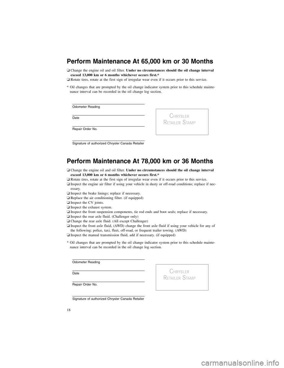 CHRYSLER 300 2012 2.G Warranty Booklet Perform Maintenance At 65,000 km or 30 Months
❏Change the engine oil and oil filter.Under no circumstances should the oil change interval
exceed 13,000 km or 6 months whichever occurs first.*
❏Rot