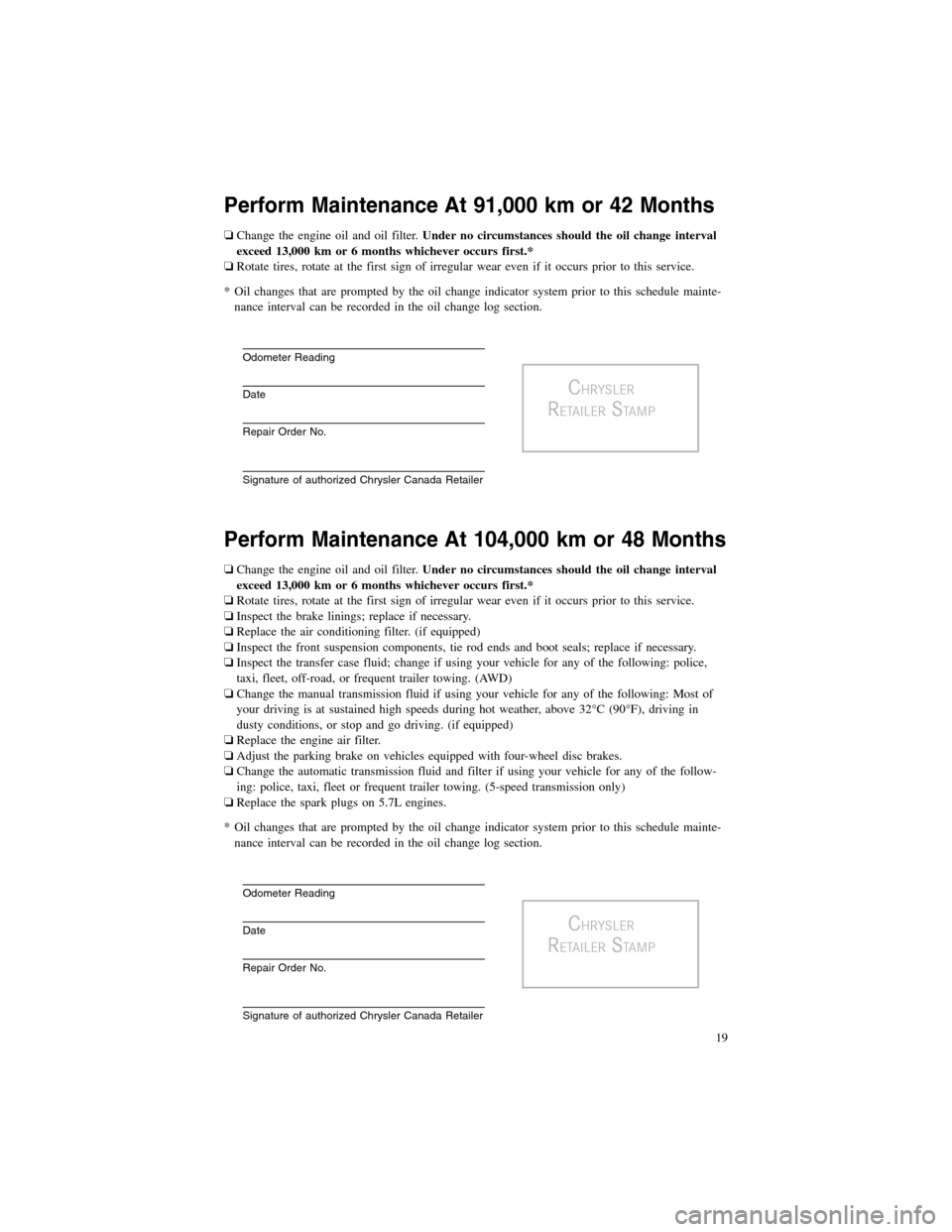 CHRYSLER 300 2012 2.G Warranty Booklet Perform Maintenance At 91,000 km or 42 Months
❏Change the engine oil and oil filter.Under no circumstances should the oil change interval
exceed 13,000 km or 6 months whichever occurs first.*
❏Rot