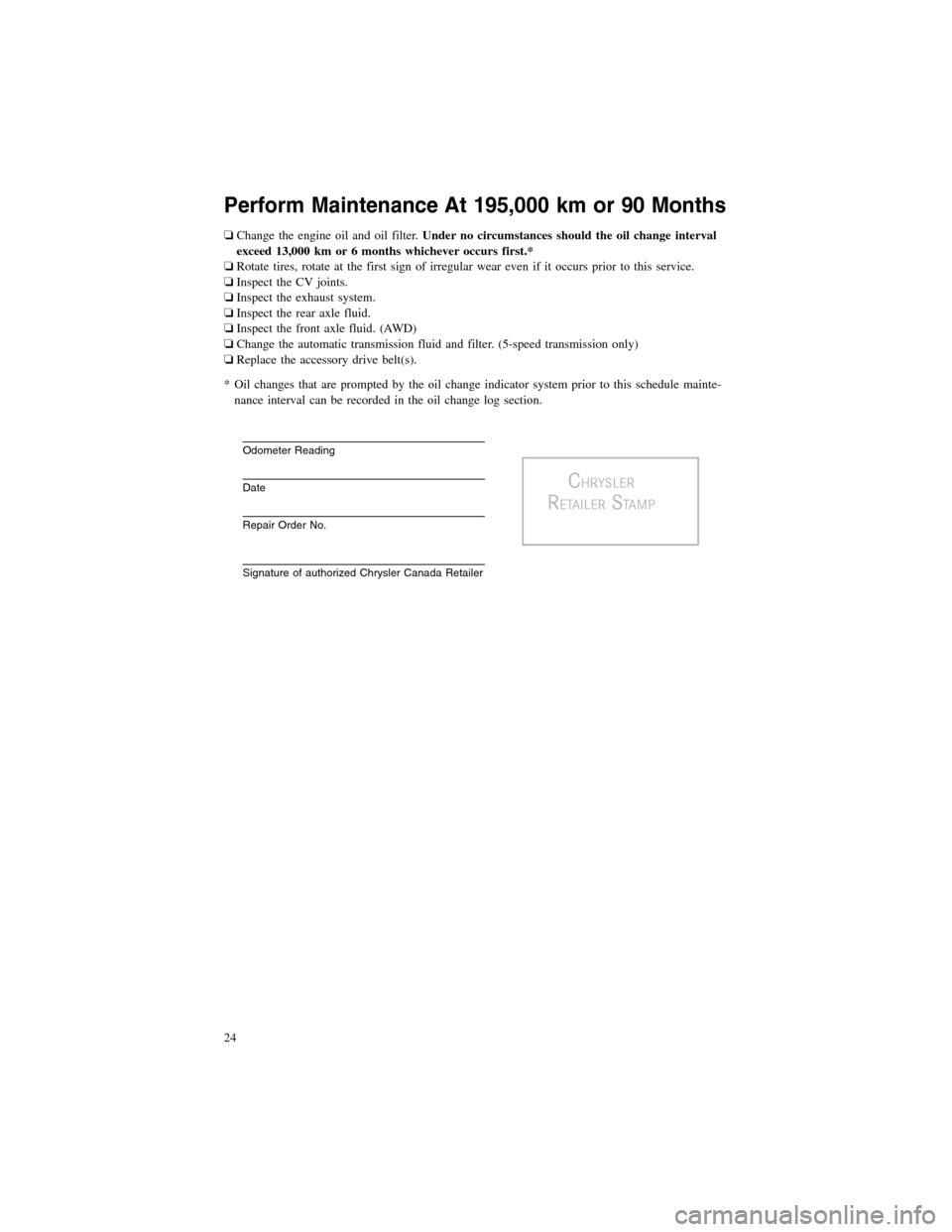 CHRYSLER 300 2012 2.G Warranty Booklet Perform Maintenance At 195,000 km or 90 Months
❏Change the engine oil and oil filter.Under no circumstances should the oil change interval
exceed 13,000 km or 6 months whichever occurs first.*
❏Ro CHRYSLER 300 2012 2.G Warranty Booklet Perform Maintenance At 195,000 km or 90 Months
❏Change the engine oil and oil filter.Under no circumstances should the oil change interval
exceed 13,000 km or 6 months whichever occurs first.*
❏Ro