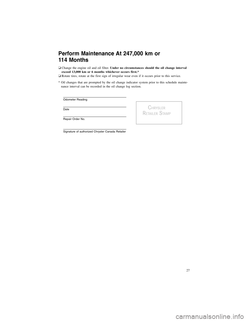 CHRYSLER 300 2012 2.G Warranty Booklet Perform Maintenance At 247,000 km or
114 Months
❏Change the engine oil and oil filter.Under no circumstances should the oil change interval
exceed 13,000 km or 6 months whichever occurs first.*
❏R CHRYSLER 300 2012 2.G Warranty Booklet Perform Maintenance At 247,000 km or
114 Months
❏Change the engine oil and oil filter.Under no circumstances should the oil change interval
exceed 13,000 km or 6 months whichever occurs first.*
❏R
