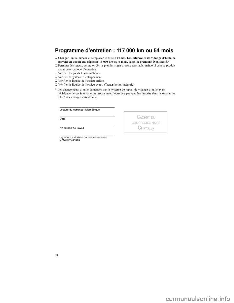 CHRYSLER 300 2012 2.G Warranty Booklet Programme d’entretien : 117 000 km ou 54 mois
❏Changer l’huile moteur et remplacer le filtre à l’huile.Les intervalles de vidange d’huile ne
doivent en aucun cas dépasser 13 000 km ou 6 mo CHRYSLER 300 2012 2.G Warranty Booklet Programme d’entretien : 117 000 km ou 54 mois
❏Changer l’huile moteur et remplacer le filtre à l’huile.Les intervalles de vidange d’huile ne
doivent en aucun cas dépasser 13 000 km ou 6 mo