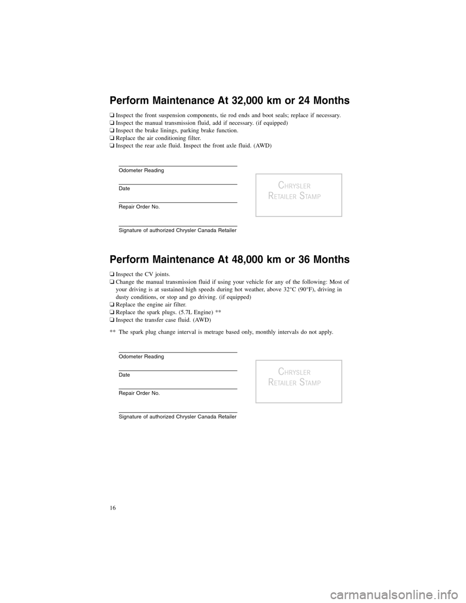 CHRYSLER 300 2013 2.G Warranty Booklet Perform Maintenance At 32,000 km or 24 Months
�Inspect the front suspension components, tie rod ends and boot seals; replace if necessary.
� Inspect the manual transmission fluid, add if necessary. (i
