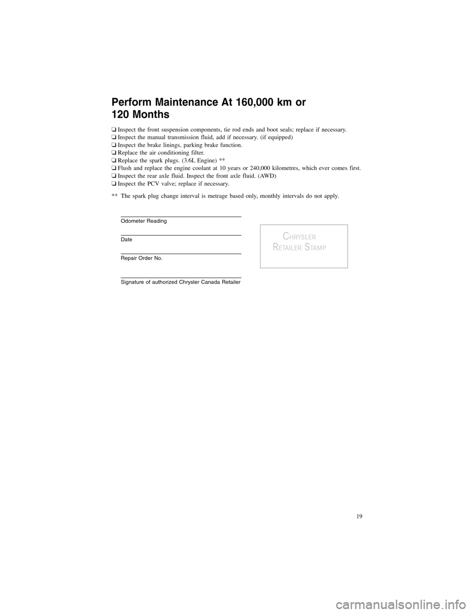CHRYSLER 300 2013 2.G Warranty Booklet Perform Maintenance At 160,000 km or 
120 Months
�Inspect the front suspension components, tie rod ends and boot seals; replace if necessary.
� Inspect the manual transmission fluid, add if necessary.