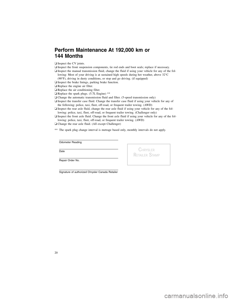 CHRYSLER 300 2013 2.G Warranty Booklet Perform Maintenance At 192,000 km or 
144 Months
�Inspect the CV joints.
� Inspect the front suspension components, tie rod ends and boot seals; replace if necessary.
� Inspect the manual transmission
