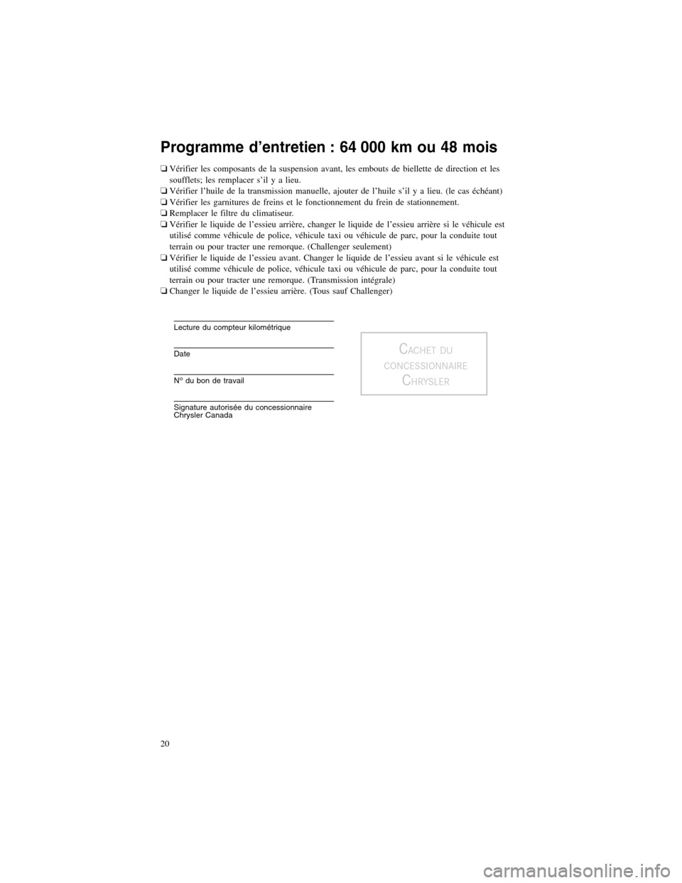 CHRYSLER 300 2013 2.G Warranty Booklet Programme d’entretien : 64 000 km ou 48 mois
�Vérifier les composants de la suspension avant, les embouts de biellette de direction et les
soufflets; les remplacer s’il y a lieu.
� Vérifier l’