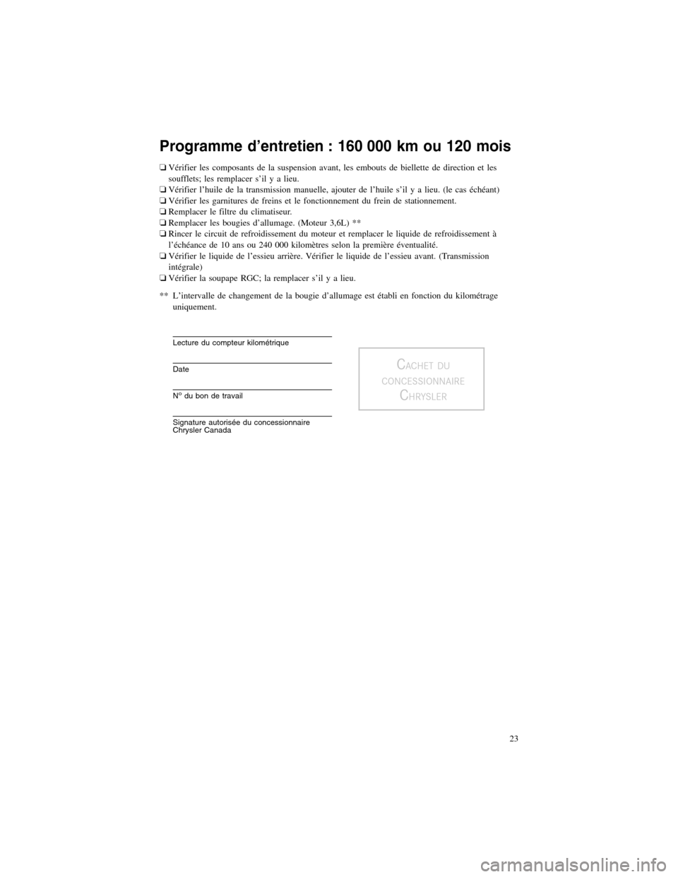 CHRYSLER 300 2013 2.G Warranty Booklet Programme d’entretien : 160 000 km ou 120 mois
�Vérifier les composants de la suspension avant, les embouts de biellette de direction et les
soufflets; les remplacer s’il y a lieu.
� Vérifier l