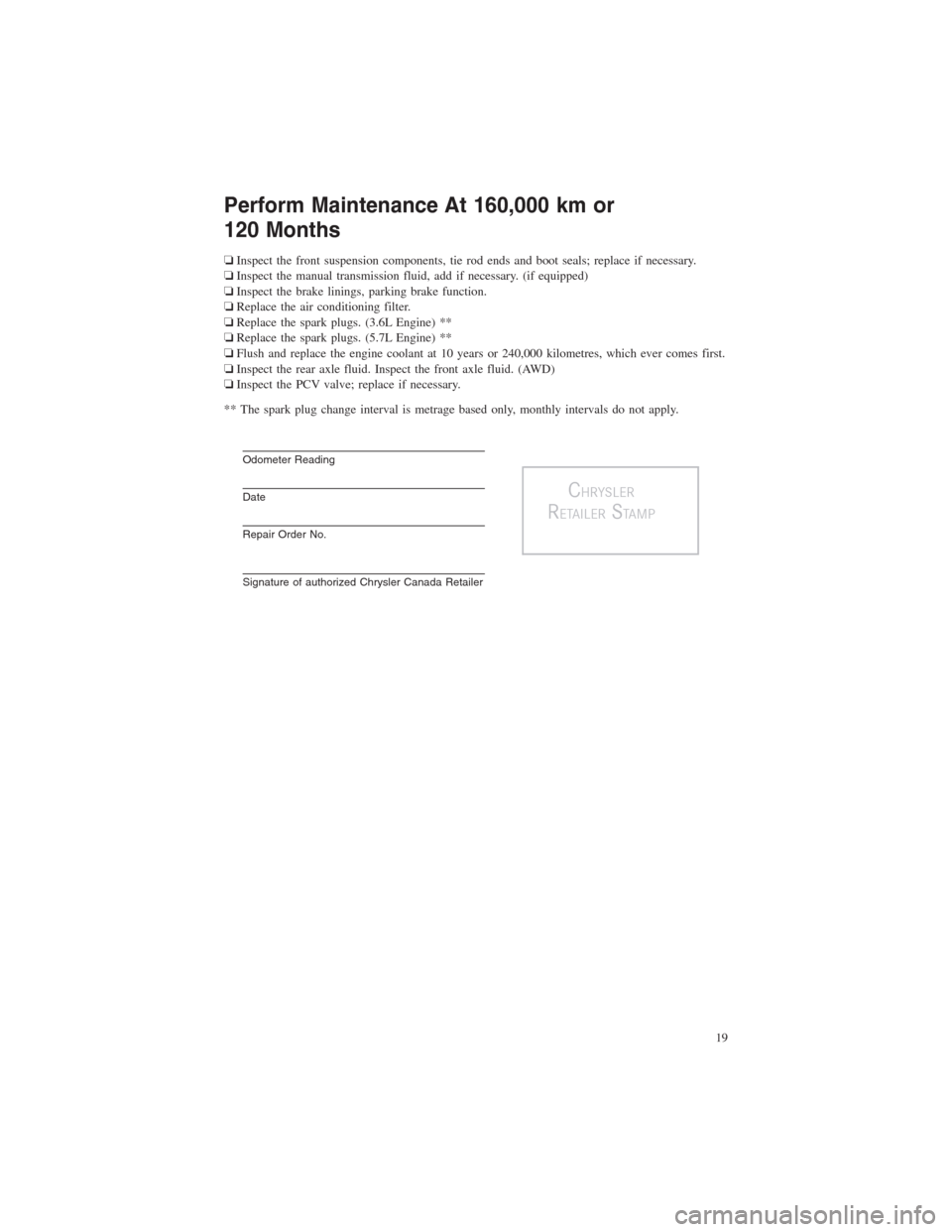 CHRYSLER 300 2014 2.G Warranty Booklet Perform Maintenance At 160,000 km or
120 Months
❏Inspect the front suspension components, tie rod ends and boot seals; replace if necessary.
❏Inspect the manual transmission fluid, add if necessar CHRYSLER 300 2014 2.G Warranty Booklet Perform Maintenance At 160,000 km or
120 Months
❏Inspect the front suspension components, tie rod ends and boot seals; replace if necessary.
❏Inspect the manual transmission fluid, add if necessar