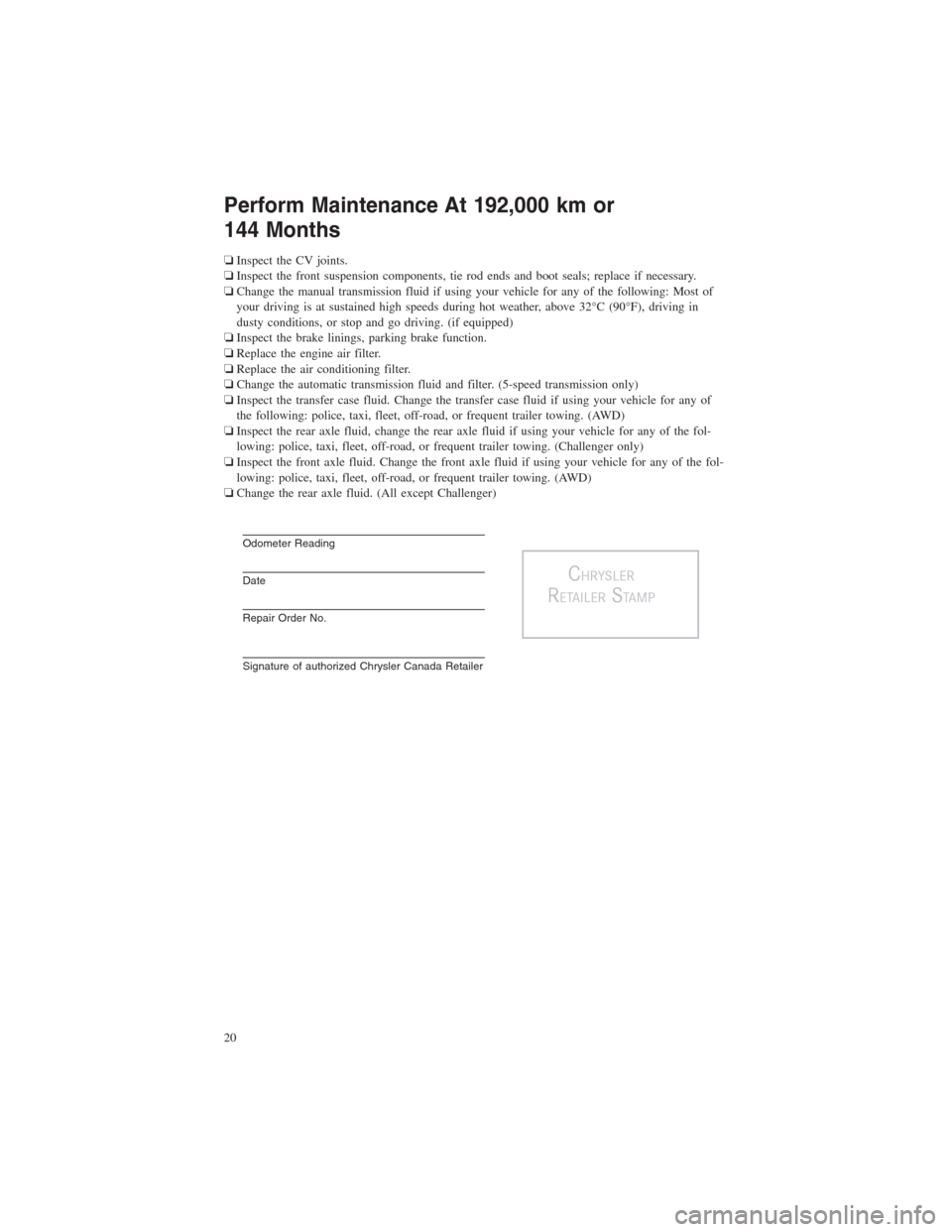 CHRYSLER 300 2014 2.G Warranty Booklet Perform Maintenance At 192,000 km or
144 Months
❏Inspect the CV joints.
❏Inspect the front suspension components, tie rod ends and boot seals; replace if necessary.
❏Change the manual transmissi CHRYSLER 300 2014 2.G Warranty Booklet Perform Maintenance At 192,000 km or
144 Months
❏Inspect the CV joints.
❏Inspect the front suspension components, tie rod ends and boot seals; replace if necessary.
❏Change the manual transmissi