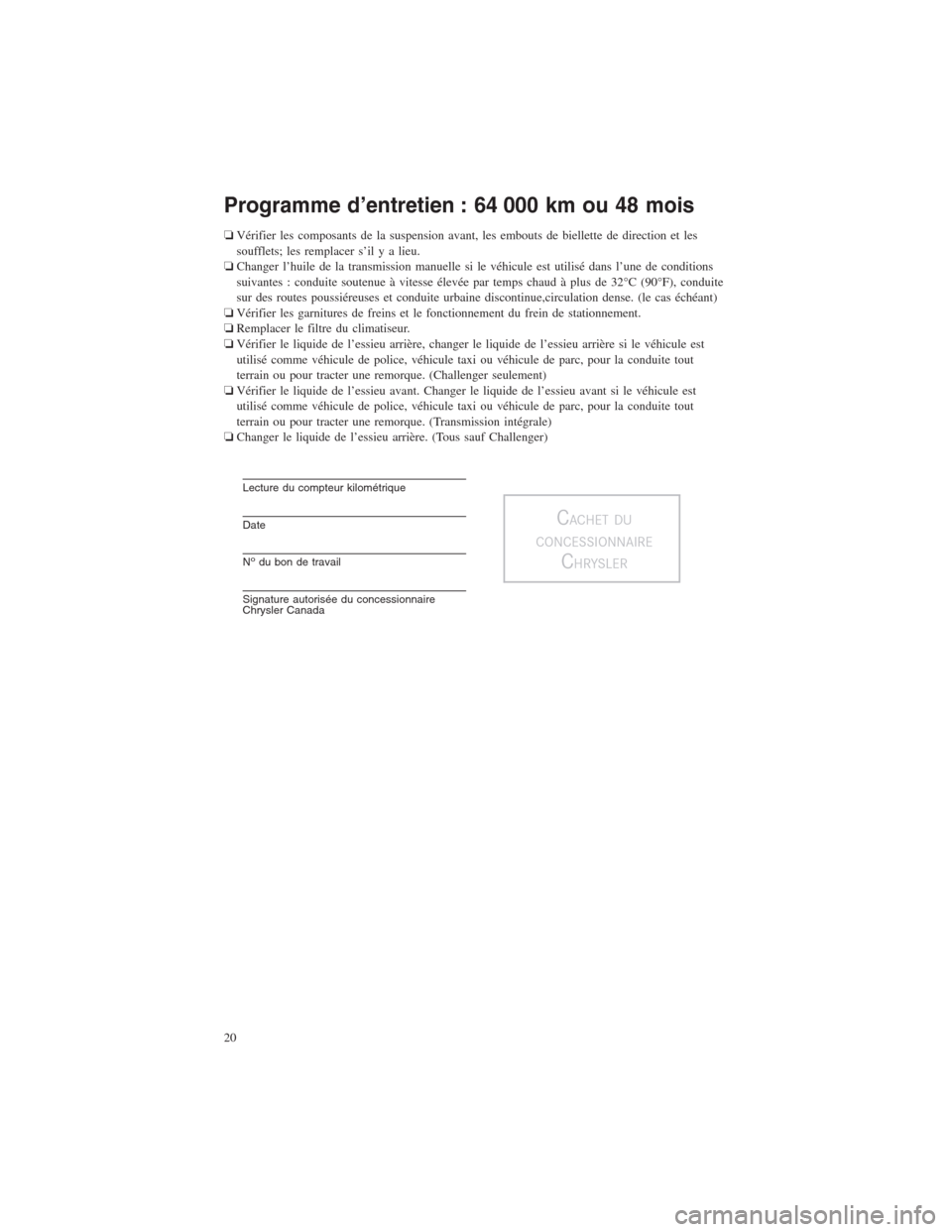 CHRYSLER 300 2014 2.G Warranty Booklet Programme d’entretien : 64 000 km ou 48 mois
❏Vérifier les composants de la suspension avant, les embouts de biellette de direction et les
soufflets; les remplacer s’il y a lieu.
❏Changer l CHRYSLER 300 2014 2.G Warranty Booklet Programme d’entretien : 64 000 km ou 48 mois
❏Vérifier les composants de la suspension avant, les embouts de biellette de direction et les
soufflets; les remplacer s’il y a lieu.
❏Changer l
