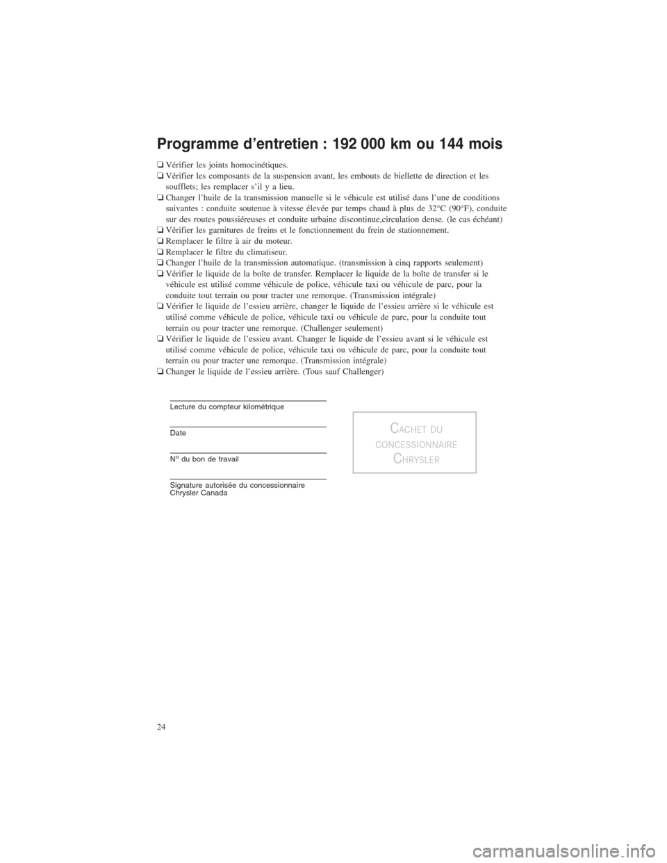 CHRYSLER 300 2014 2.G Warranty Booklet Programme d’entretien : 192 000 km ou 144 mois
❏Vérifier les joints homocinétiques.
❏Vérifier les composants de la suspension avant, les embouts de biellette de direction et les
soufflets; le CHRYSLER 300 2014 2.G Warranty Booklet Programme d’entretien : 192 000 km ou 144 mois
❏Vérifier les joints homocinétiques.
❏Vérifier les composants de la suspension avant, les embouts de biellette de direction et les
soufflets; le