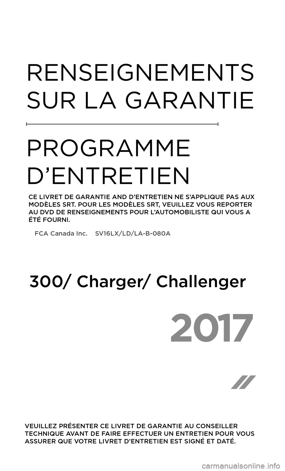 CHRYSLER 300 2017 2.G Warranty Booklet 2017 
 VEUILLEZ PRÉSENTER CE LIVRET DE GARANTIE AU CONSEILLER 
TECHNIQUE AVANT DE FAIRE EFFECTUER UN ENTRETIEN POUR VOUS 
ASSURER QUE VOTRE LIVRET D’ENTRETIEN EST SIGNÉ ET DATÉ.
RENSEIGNEMENTS 
S