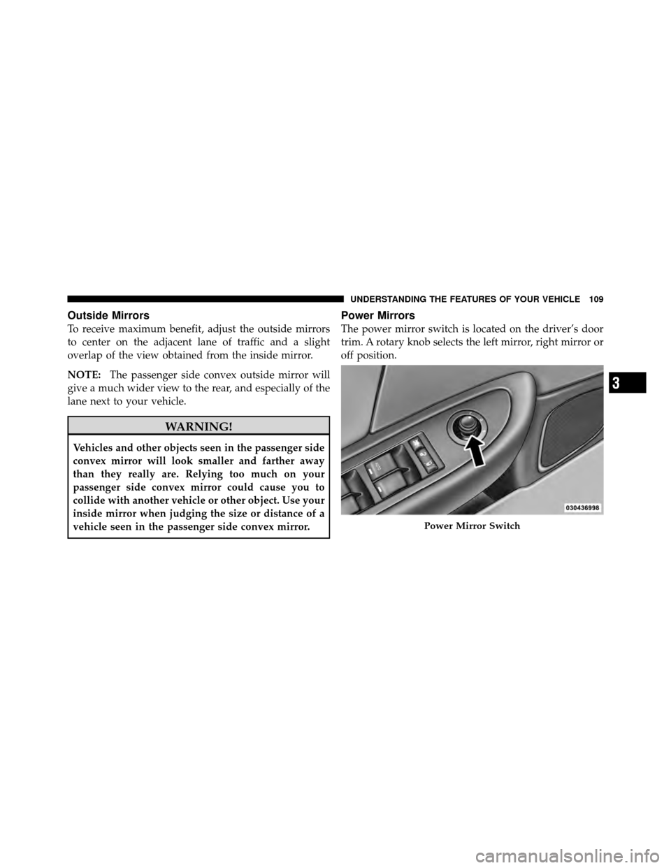 CHRYSLER 200 CONVERTIBLE 2011 1.G Owners Manual Outside Mirrors
To receive maximum benefit, adjust the outside mirrors
to center on the adjacent lane of traffic and a slight
overlap of the view obtained from the inside mirror.
NOTE:The passenger si