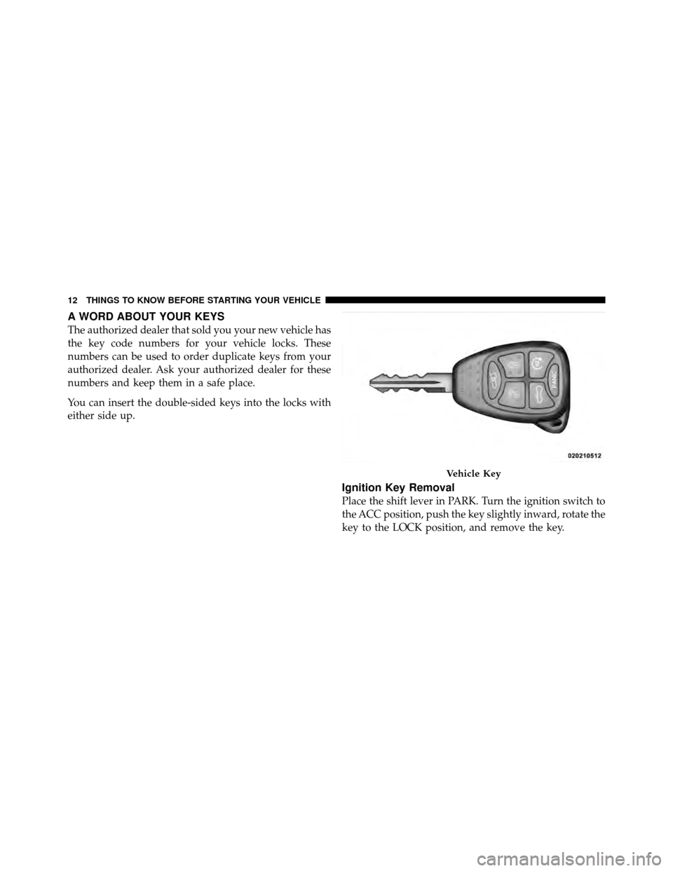 CHRYSLER 200 CONVERTIBLE 2011 1.G User Guide A WORD ABOUT YOUR KEYS
The authorized dealer that sold you your new vehicle has
the key code numbers for your vehicle locks. These
numbers can be used to order duplicate keys from your
authorized deal