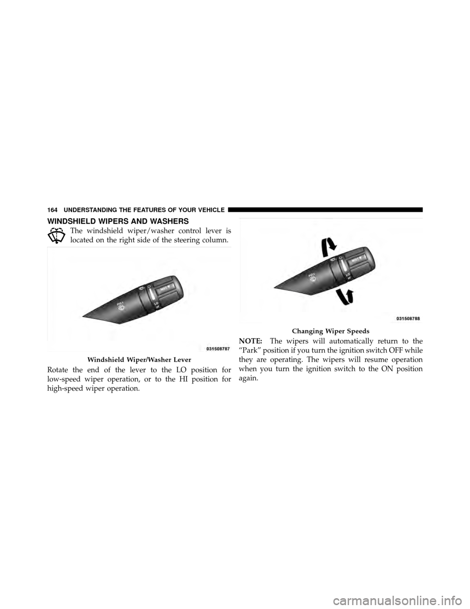 CHRYSLER 200 CONVERTIBLE 2011 1.G Owners Manual WINDSHIELD WIPERS AND WASHERS
The windshield wiper/washer control lever is
located on the right side of the steering column.
Rotate the end of the lever to the LO position for
low-speed wiper operatio CHRYSLER 200 CONVERTIBLE 2011 1.G Owners Manual WINDSHIELD WIPERS AND WASHERS
The windshield wiper/washer control lever is
located on the right side of the steering column.
Rotate the end of the lever to the LO position for
low-speed wiper operatio