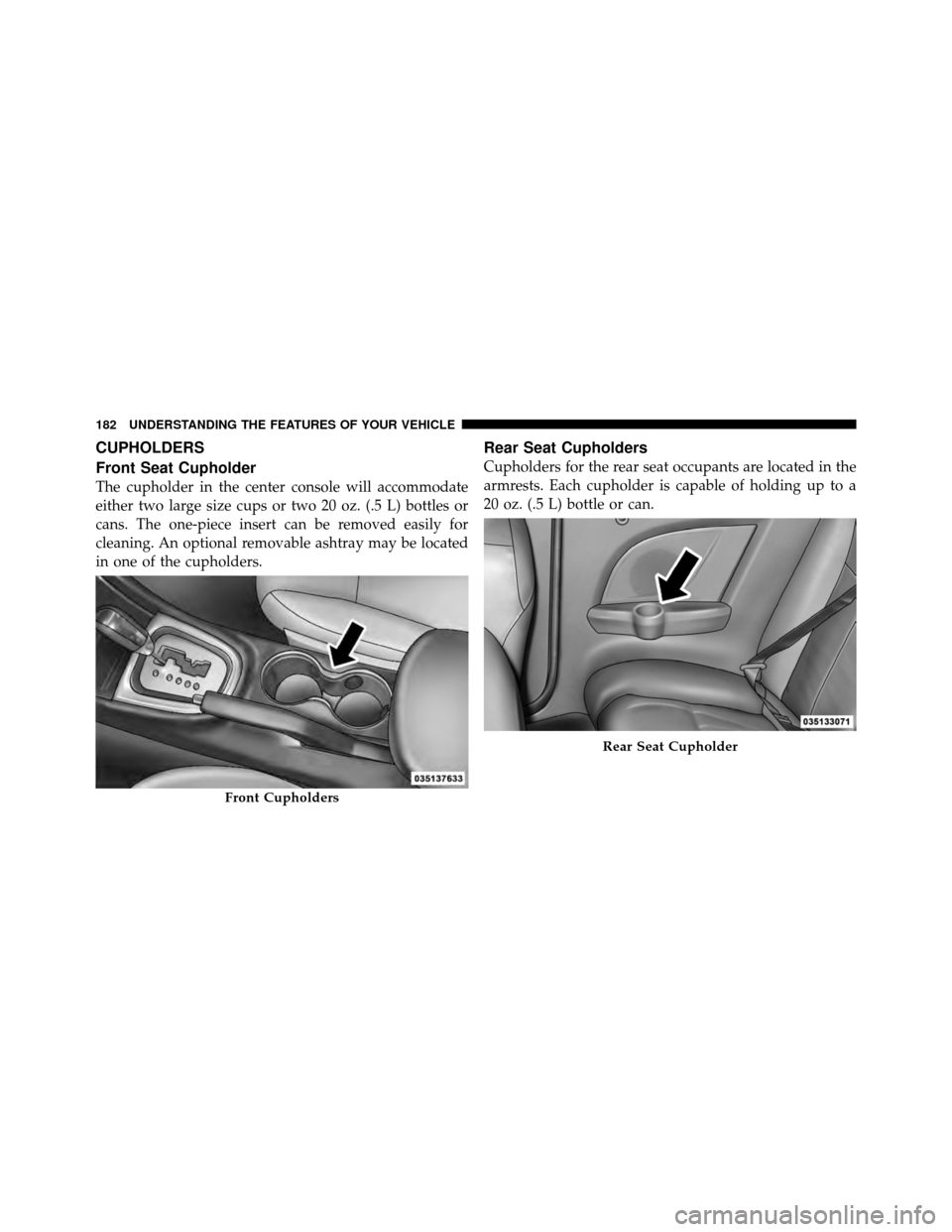 CHRYSLER 200 CONVERTIBLE 2011 1.G Owners Manual CUPHOLDERS
Front Seat Cupholder
The cupholder in the center console will accommodate
either two large size cups or two 20 oz. (.5 L) bottles or
cans. The one-piece insert can be removed easily for
cle CHRYSLER 200 CONVERTIBLE 2011 1.G Owners Manual CUPHOLDERS
Front Seat Cupholder
The cupholder in the center console will accommodate
either two large size cups or two 20 oz. (.5 L) bottles or
cans. The one-piece insert can be removed easily for
cle