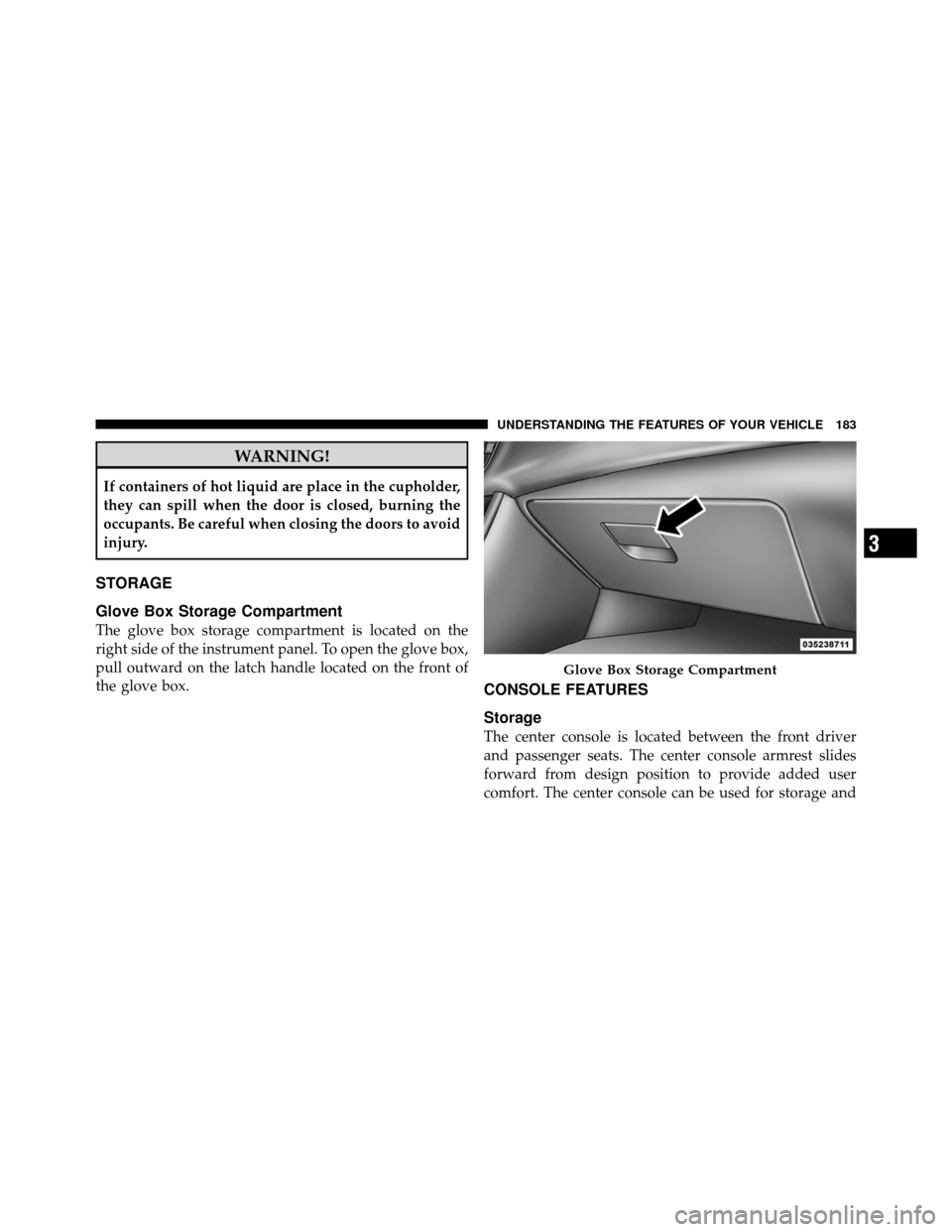 CHRYSLER 200 CONVERTIBLE 2011 1.G Owners Manual WARNING!
If containers of hot liquid are place in the cupholder,
they can spill when the door is closed, burning the
occupants. Be careful when closing the doors to avoid
injury.
STORAGE
Glove Box Sto